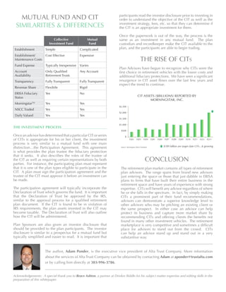 MUTUAL FUND AND CIT
SIMILARITIES & DIFFERENCES
participants read the investor disclosure prior to investing in
order to understand the objective of the CIT as well as the
investment strategy, fees, etc. so that they can determine if
the CIT is an appropriate investment for them.
Once the paperwork is out of the way, the process is the
same as an investment in any mutual fund. The plan
custodian and recordkeeper make the CIT available to the
plan, and the participants are able to begin trading.
THE RISE OF CITs
Plan Advisors have begun to recognize why CITs were the
first choice in retirement vehicles with the lower costs and
additional fiduciary protections. We have seen a significant
resurgence in CIT asset flows over the last few years and
expect the trend to continue.
Collective
Investment Fund
Mutual
Fund
Establishment Simple Complicated
Establishment/
Maintenance Costs
Cost Effective Expensive
Fund Expense Typically Inexpensive Varies
Account
Availability
Only Qualified
Retirement Trusts
Any Account
Transparency Fully Transparent Fully Transparent
Revenue Share Flexibile Rigid
ERISA Fiduciary
Status
Yes No
MorningstarTM
Yes Yes
NSCC Traded Yes Yes
Daily Valued Yes Yes
THE INVESTMENT PROCESS 	
OnceanadvisorhasdeterminedthataparticularCITorseries
of CITs is appropriate for his or her client, the investment
process is very similar to a mutual fund with one main
distinction…the Participation Agreement. This agreement
is what provides the plan trustee the fiduciary protection
that it seeks. It also describes the roles of the trustee of
the CIT as well as requiring certain representations by both
parties. For instance, the participating plan must represent
that it is one of the plan types eligible to participate in the
CIT. A plan must sign the participation agreement and the
trustee of the CIT must approve it before an investment can
be made.
The participation agreement will typically incorporate the
Declaration of Trust which governs the fund. It is important
that the Declaration of Trust be approved by the IRS,
similar to the approval process for a qualified retirement
plan document. If the CIT is found to be in violation of
IRS requirements, the plan assets invested in the CIT may
become taxable. The Declaration of Trust will also outline
how the CIT will be administered.
Plan Sponsors are also given an investor disclosure that
should be provided to the plan participants. The investor
disclosure is similar to a prospectus for a mutual fund but
typically simplified and easier to read. It is important that
CIT ASSETS ($BILLIONS) REPORTED BY
MORNINGSTAR, INC.
$2,500
$2,000
$1,500
$1,000
$500
$
3Q02 3Q03 3Q04 3Q05 3Q06 3Q07 3Q08 3Q09 3Q10 3Q11 3Q12 4Q13
$189 billion are target date CITs...& growingSource: Morningstar Direct Database
CONCLUSION
The retirement plan market contains all types of retirement
plan advisors. The range spans from brand new advisors
just entering the space or those that just dabble in ERISA
plans to firms that have built their entire business in the
retirement space and have years of experience with strong
expertise. CITs will benefit any advisor regardless of where
he or she falls in the spectrum. In fact, by simply making
CITs a prominent part of their fund recommendations,
advisors can demonstrate a superior knowledge level to
other advisors who may be pitching an existing client or
the same prospect. In either case an advisor can help
protect its business and capture more market share by
recommending CITs and offering clients the benefits not
found in many other investment vehicles. The retirement
marketplace is very competitive and sometimes a difficult
place for advisors to stand out from the crowd. CITs
can help an advisor stand up and stand out in a very
substantive way.
The author, Adam Ponder, is the executive vice president of Alta Trust Company. More information
about the services of Alta Trust Company can be obtained by contacting Adam at aponder@trustalta.com
or by calling him directly at 303-996-3786.
Acknowledgements: A special thank you to Bruce Ashton, a partner at Drinker Biddle for his subject matter expertise and editing skills in the
preparation of this whitepaper.
 
