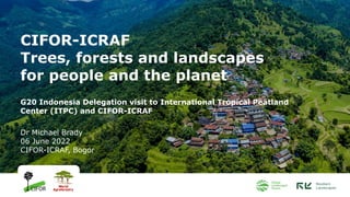 CIFOR-ICRAF
Trees, forests and landscapes
for people and the planet
G20 Indonesia Delegation visit to International Tropical Peatland
Center (ITPC) and CIFOR-ICRAF
Dr Michael Brady
06 June 2022
CIFOR-ICRAF, Bogor
 