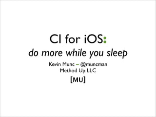 CI for iOS:
do more while you sleep
    Kevin Munc – @muncman
         Method Up LLC
           [MU]
 