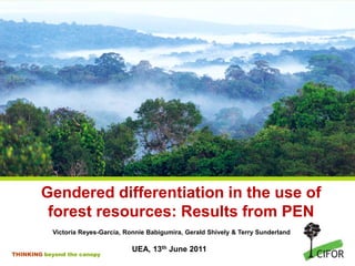 THINKING beyond the canopy
Gendered differentiation in the use of
forest resources: Results from PEN
Victoria Reyes-Garcia, Ronnie Babigumira, Gerald Shively & Terry Sunderland
UEA, 13th June 2011
 