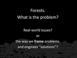 Forests.
What is the problem?
Real-world issues?
or
the way we frame problems
and engineer ”solutions”?
 