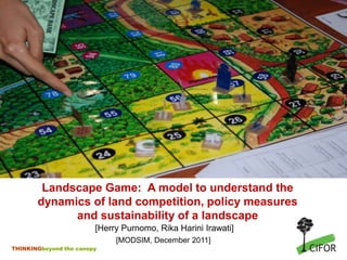 Landscape Game: A model to understand the
       dynamics of land competition, policy measures
             and sustainability of a landscape
                        [Herry Purnomo, Rika Harini Irawati]
                             [MODSIM, December 2011]
THINKINGbeyond the canopy
 