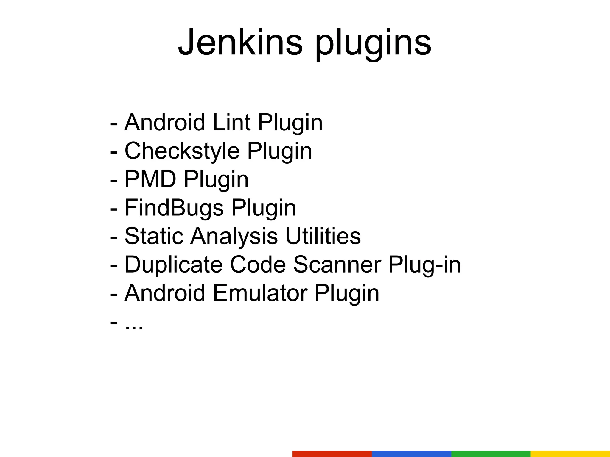 Jenkins plugins
- Android Lint Plugin
- Checkstyle Plugin
- PMD Plugin
- FindBugs Plugin
- Static Analysis Utilities
- Duplicate Code Scanner Plug-in
- Android Emulator Plugin
- ...
