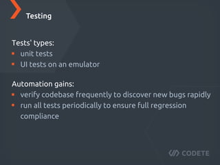 Tests' types:
unit tests
UI tests on an emulator
Testing
Automation gains:
verify codebase frequently to discover new bugs rapidly
run all tests periodically to ensure full regression
compliance
 