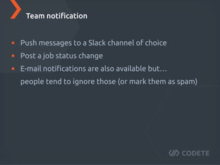 Push messages to a Slack channel of choice
Post a job status change
E-mail notiﬁcations are also available but…
people tend to ignore those (or mark them as spam)
Team notiﬁcation
 