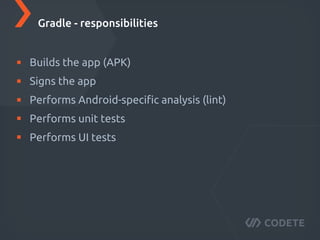 Builds the app (APK)
Signs the app
Performs Android-speciﬁc analysis (lint)
Performs unit tests
Performs UI tests
Gradle - responsibilities
 