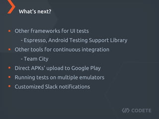Other frameworks for UI tests
- Espresso, Android Testing Support Library
Other tools for continuous integration
- Team City
Direct APKs' upload to Google Play
Running tests on multiple emulators
Customized Slack notiﬁcations
What's next?
 