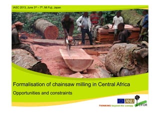 THINKING beyond the canopy
THINKING beyond the canopy
Formalisation of chainsaw milling in Central Africa
Opportunities and constraints
IASC 2013, June 3rd – 7th, Mt Fuji, Japan
 