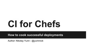 CI for Chefs 
How to cook successful deployments 
Author: Nikolay Yurin - @yurinnick 
 