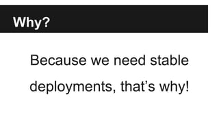 Why? 
Because we need stable 
deployments, that’s why! 
 