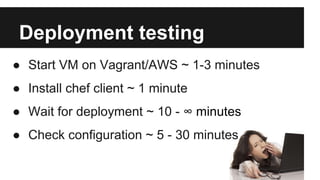 Deployment testing 
● Start VM on Vagrant/AWS ~ 1-3 minutes 
● Install chef client ~ 1 minute 
● Wait for deployment ~ 10 - ∞ minutes 
● Check configuration ~ 5 - 30 minutes 
 