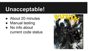 Unacceptable! 
● About 20 minutes 
● Manual testing 
● No info about 
current code status 
 