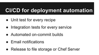 CI/CD for deployment automation 
● Unit test for every recipe 
● Integration tests for every service 
● Automated on-commit builds 
● Email notifications 
● Release to file storage or Chef Server 
 