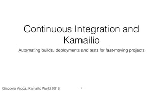 Continuous Integration and
Kamailio
Automating builds, deployments and tests for fast-moving projects
1Giacomo Vacca, Kamailio World 2016
 