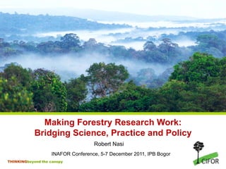 Making Forestry Research Work:
            Bridging Science, Practice and Policy
                                   Robert Nasi
                   INAFOR Conference, 5-7 December 2011, IPB Bogor
THINKINGbeyond the canopy
 