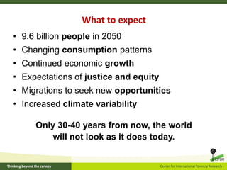 What to expect
• 9.6 billion people in 2050
• Changing consumption patterns
• Continued economic growth
• Expectations of justice and equity
• Migrations to seek new opportunities
• Increased climate variability
Only 30-40 years from now, the world
will not look as it does today.
 