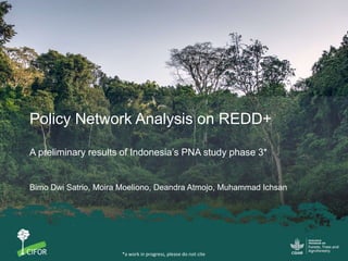Policy Network Analysis on REDD+
A preliminary results of Indonesia’s PNA study phase 3*
Bimo Dwi Satrio, Moira Moeliono, ...