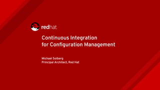 Continuous Integration
for Configuration Management
Michael Solberg
Principal Architect, Red Hat
 