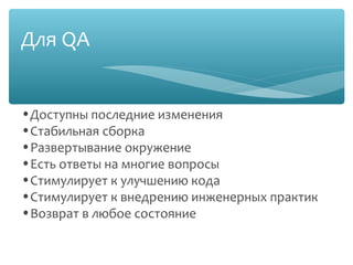 Для QA

•Доступны последние изменения
•Стабильная сборка
•Развертывание окружение
•Есть ответы на многие вопросы
•Стимулирует к улучшению кода
•Стимулирует к внедрению инженерных практик
•Возврат в любое состояние
 
