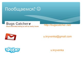 Пообщаемся? 


                http://bugscatcher.net/



                u.kryvenka@gmail.com




                     u.kryvenka
 
