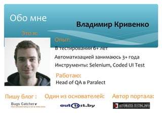 Обо мне
                          Владимир Кривенко
     Это я:
                 Опыт:
                 В тестировании 6+ лет
                 Автоматизацией занимаюсь 3+ года
                  Инструменты: Selenium, Coded UI Test
                 Работаю:
                 Head of QA в Paralect

Пишу блог :   Один из основателей:       Автор портала:
 
