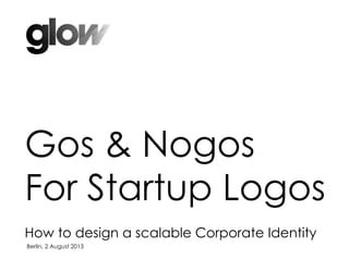 Gos & Nogos
For Startup Logos
How to design a scalable Corporate Identity
Berlin, 2 August 2013
 