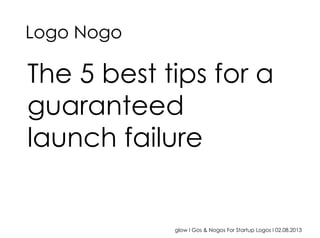 glow I Gos & Nogos For Startup Logos I 02.08.2013
The 5 best tips for a
guaranteed
launch failure
Logo Nogo
 