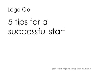 glow I Gos & Nogos For Startup Logos I 02.08.2013
5 tips for a
successful start
Logo Go
 