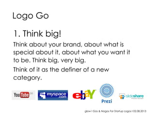 glow I Gos & Nogos For Startup Logos I 02.08.2013
1. Think big!
Think about your brand, about what is
special about it, about what you want it
to be. Think big, very big.
Think of it as the definer of a new
category.
Logo Go
 