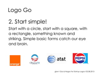 glow I Gos & Nogos For Startup Logos I 02.08.2013
2. Start simple!
Start with a circle, start with a square, with
a rectangle, something known and
striking. Simple basic forms catch our eye
and brain.
Logo Go
 