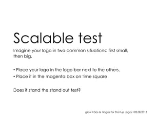 glow I Gos & Nogos For Startup Logos I 02.08.2013
Scalable test
Imagine your logo in two common situations: first small,
then big.
• Place your logo in the logo bar next to the others.
• Place it in the magenta box on time square
Does it stand the stand out test?
 