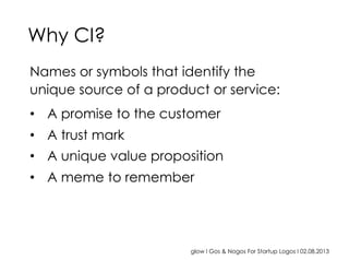 glow I Gos & Nogos For Startup Logos I 02.08.2013
Names or symbols that identify the
unique source of a product or service:
•  A promise to the customer
•  A trust mark
•  A unique value proposition
•  A meme to remember
Why CI?
 