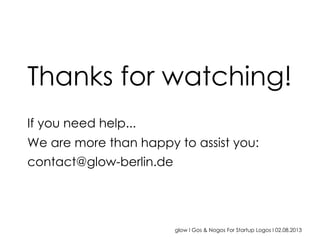 glow I Gos & Nogos For Startup Logos I 02.08.2013
Thanks for watching!
If you need help...
We are more than happy to assist you:
contact@glow-berlin.de
 