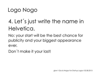 glow I Gos & Nogos For Startup Logos I 02.08.2013
4. Let´s just write the name in
Helvetica.
No: your start will be the best chance for
publicity and your biggest appearance
ever.
Don´t make it your last!
Logo Nogo
 