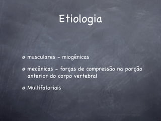 Etiologia


musculares - miogênicas

mecânicas - forças de compressão na porção
anterior do corpo vertebral

Multifatoriais
 