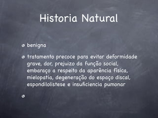 Historia Natural

benigna

tratamento precoce para evitar deformidade
grave, dor, prejuizo da função social,
embaraço a respeito da aparência física,
mielopatia, degeneração do espaço discal,
espondilolistese e insuﬁciencia pumonar
 
