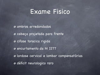 Exame Fisico
ombros arredondados

cabeça projetada para frente

cifose toracica rigida

encurtamento da M IITT

lordose cervical e lombar compensatórias

déﬁcit neurologico raro
 