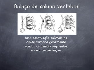 Balaço da coluna vertebral




    Uma acentuação anômala na
     cifose torácica geralmente
    conduz os demais segmentos
         a uma compensação
 