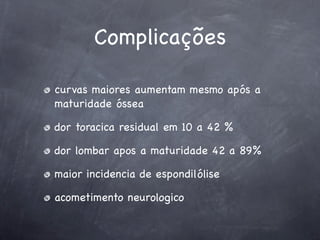 Complicações

curvas maiores aumentam mesmo após a
maturidade óssea

dor toracica residual em 10 a 42 %

dor lombar apos a maturidade 42 a 89%

maior incidencia de espondilólise

acometimento neurologico
 
