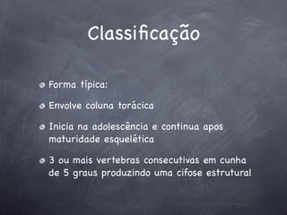 Classiﬁcação

Forma típica:

Envolve coluna torácica

Inicia na adolescência e continua apos
maturidade esquelética

3 ou mais vertebras consecutivas em cunha
de 5 graus produzindo uma cifose estrutural
 