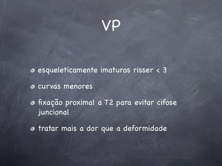 VP

esqueleticamente imaturos risser < 3

curvas menores

ﬁxação proximal a T2 para evitar cifose
juncional

tratar mais a dor que a deformidade
 