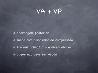 VA + VP


abordagem posterior

fusão com dispositico de compressão

4 níveis acima/ 3 a 4 níveis abaixo

Luque não deve ser usado
 