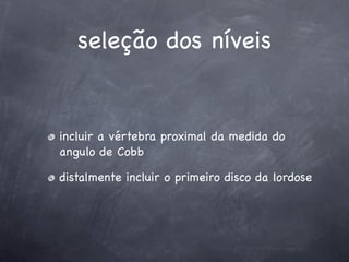 seleção dos níveis


incluir a vértebra proximal da medida do
angulo de Cobb

distalmente incluir o primeiro disco da lordose
 