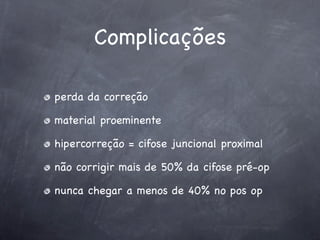 Complicações

perda da correção

material proeminente

hipercorreção = cifose juncional proximal

não corrigir mais de 50% da cifose pré-op

nunca chegar a menos de 40% no pos op
 