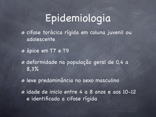 Epidemiologia
cifose torácica rígida em coluna juvenil ou
adolescente

ápice em T7 e T9

deformidade na população geral de 0,4 a
8,3%

leve predominância no sexo masculino

idade de inicio entre 4 a 8 anos e aos 10-12
e identiﬁcado a cifose rígida
 