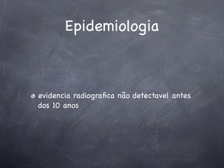 Epidemiologia



evidencia radiograﬁca não detectavel antes
dos 10 anos
 