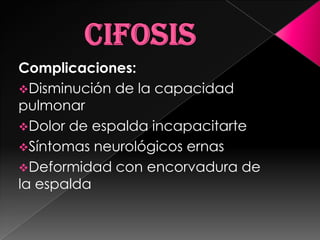 Complicaciones:
Disminución de la capacidad
pulmonar
Dolor de espalda incapacitarte
Síntomas neurológicos ernas
Deformidad con encorvadura de
la espalda
 