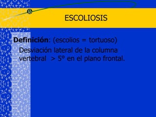 ESCOLIOSISDefinición: (escolios =tortuoso)	Desviación lateral de la columna vertebral  > 5° en el plano frontal.
