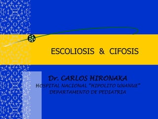 ESCOLIOSIS  &  CIFOSIS Dr. CARLOS HIRONAKA HOSPITAL NACIONAL “HIPOLITO UNANUE” DEPARTAMENTO DE PEDIATRIA 