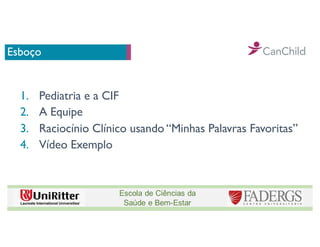 Esboço
1. Pediatria e a CIF
2. A Equipe
3. Raciocínio Clínico usando “Minhas Palavras Favoritas”
4. Vídeo Exemplo
 